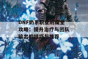 DNF奶系职业附魔全攻略：提升治疗与团队输出的技巧与推荐