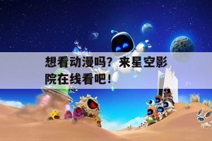 想看动漫吗？来星空影院在线看吧！