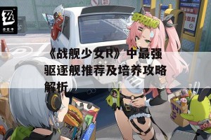 《战舰少女R》中最强驱逐舰推荐及培养攻略解析