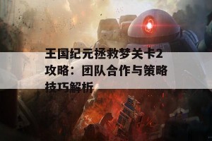 王国纪元拯救梦关卡2攻略：团队合作与策略技巧解析