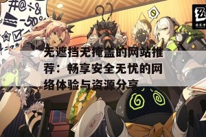 无遮挡无掩盖的网站推荐：畅享安全无忧的网络体验与资源分享