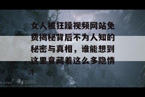 女人被狂躁视频网站免费揭秘背后不为人知的秘密与真相，谁能想到这里竟藏着这么多隐情！