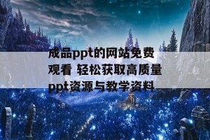 成品ppt的网站免费观看 轻松获取高质量ppt资源与教学资料