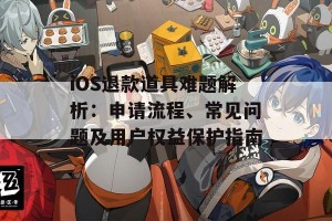 iOS退款道具难题解析：申请流程、常见问题及用户权益保护指南