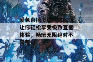 爱色直播下载污破解版让你轻松享受极致直播体验，畅玩无阻绝对不容错过