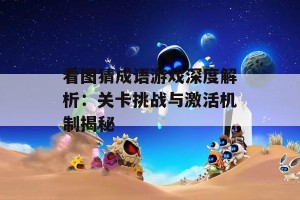 看图猜成语游戏深度解析：关卡挑战与激活机制揭秘