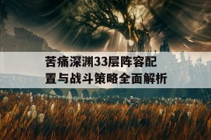 苦痛深渊33层阵容配置与战斗策略全面解析