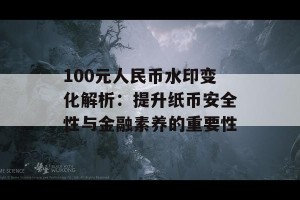 100元人民币水印变化解析：提升纸币安全性与金融素养的重要性