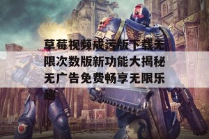 草莓视频成污版下载无限次数版新功能大揭秘无广告免费畅享无限乐趣