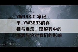 YW193.C 牢记不_YW3833的真相与启示，理解其中的深意与它对我们的影响