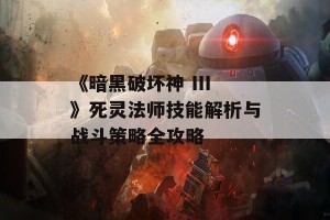 《暗黑破坏神 III》死灵法师技能解析与战斗策略全攻略