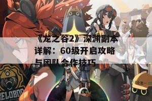 《龙之谷2》深渊副本详解：60级开启攻略与团队合作技巧