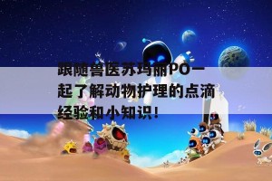 跟随兽医苏玛丽PO一起了解动物护理的点滴经验和小知识！