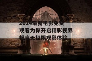 2024最新电影免费观看为你开启精彩视界畅享无极限观影体验