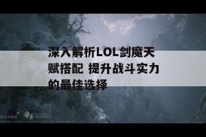 深入解析LOL剑魔天赋搭配 提升战斗实力的最佳选择