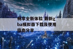 畅享全新体验 最新gba模拟器下载及使用指南分享