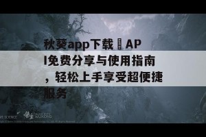 秋葵app下载汅API免费分享与使用指南，轻松上手享受超便捷服务