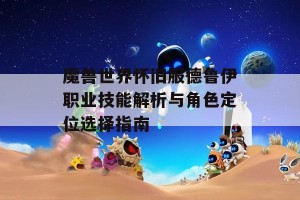 魔兽世界怀旧服德鲁伊职业技能解析与角色定位选择指南