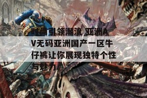 时尚引领潮流 亚洲AV无码亚洲国产一区牛仔裤让你展现独特个性与魅力