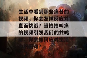 生活中看到那些痛苦的视频，你会怎样反应并直面挑战？当拍拍叫痛的视频引发我们的共鸣时，你会如何应对生活中的困难？