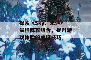 探索《Sky：光遇》最强阵容组合，提升游戏体验的关键技巧