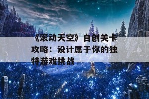 《滚动天空》自创关卡攻略：设计属于你的独特游戏挑战