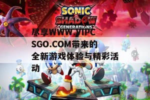 尽享WWW.VIPCSGO.COM带来的全新游戏体验与精彩活动