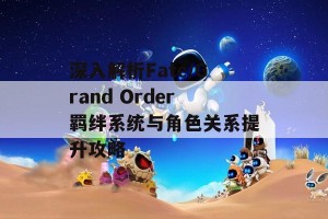 深入解析Fate/Grand Order羁绊系统与角色关系提升攻略