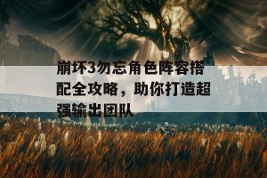 崩坏3勿忘角色阵容搭配全攻略，助你打造超强输出团队