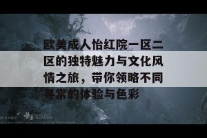 欧美成人怡红院一区二区的独特魅力与文化风情之旅，带你领略不同寻常的体验与色彩