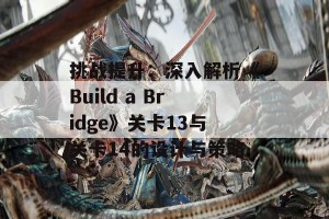 挑战提升：深入解析《Build a Bridge》关卡13与关卡14的设计与策略