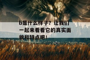 b是什么样子？让我们一起来看看它的真实面貌和特点吧！