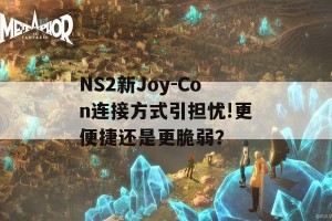 NS2新Joy-Con连接方式引担忧!更便捷还是更脆弱？