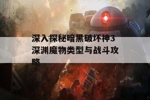 深入探秘暗黑破坏神3深渊魔物类型与战斗攻略