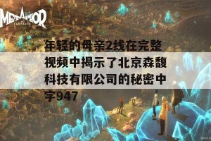 年轻的母亲2线在完整视频中揭示了北京森馥科技有限公司的秘密中字947