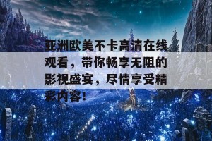 亚洲欧美不卡高清在线观看，带你畅享无阻的影视盛宴，尽情享受精彩内容！