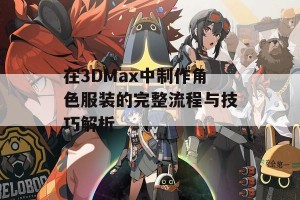 在3DMax中制作角色服装的完整流程与技巧解析