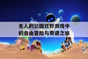 无人的公园狂野游戏中的自由冒险与奇遇之旅