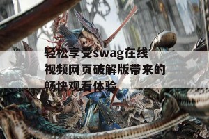 轻松享受swag在线视频网页破解版带来的畅快观看体验