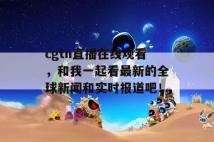 cgtn直播在线观看，和我一起看最新的全球新闻和实时报道吧！