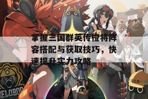 掌握三国群英传橙将阵容搭配与获取技巧，快速提升实力攻略