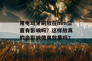 用电动牙刷放在mm位置有影响吗？这样放真的会影响使用效果吗？