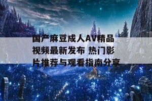 国产麻豆成人AV精品视频最新发布 热门影片推荐与观看指南分享