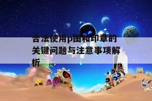 合法使用p图和印章的关键问题与注意事项解析