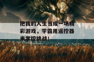 把我的人生当成一场精彩游戏，学霸用遥控器来掌控挑战！