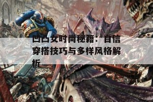 凹凸女时尚秘籍：自信穿搭技巧与多样风格解析