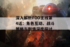 深入解析FGO主线第4话：角色互动、战斗策略与剧情深度探讨