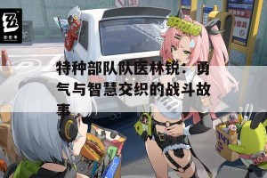 特种部队队医林锐：勇气与智慧交织的战斗故事