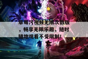 草莓污视频无限次数版，畅享无限乐趣，随时随地观看不受限制！