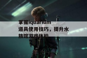 掌握iquarium道具使用技巧，提升水族馆游戏体验